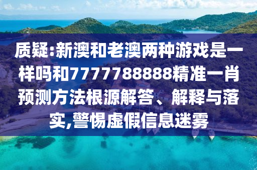 質疑:新澳和老澳兩種游戲是一樣嗎和7777788888精準一肖預測方法根源解答、解釋與落實,警惕虛假信息迷霧
